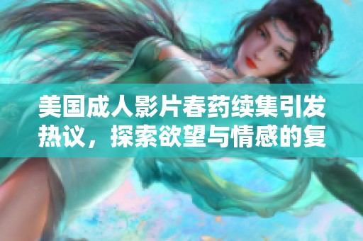 美国成人影片春药续集引发热议，探索欲望与情感的复杂交织
