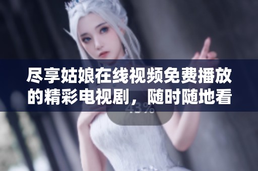尽享姑娘在线视频免费播放的精彩电视剧，随时随地看不停