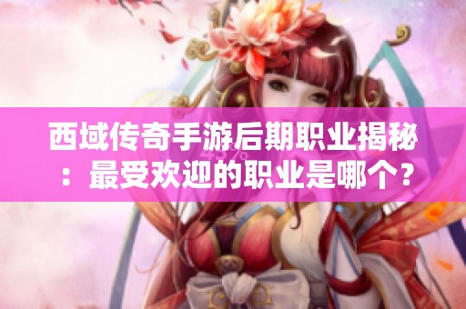 西域传奇手游后期职业揭秘：最受欢迎的职业是哪个？
