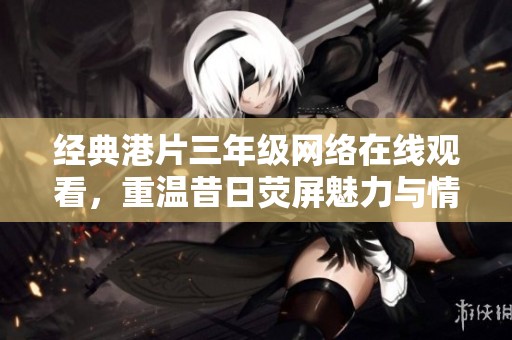 经典港片三年级网络在线观看，重温昔日荧屏魅力与情怀