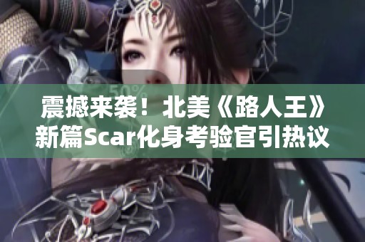 震撼来袭！北美《路人王》新篇Scar化身考验官引热议与期待