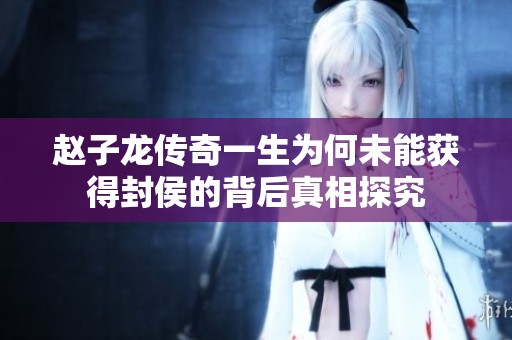 赵子龙传奇一生为何未能获得封侯的背后真相探究