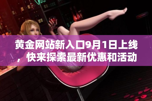黄金网站新入口9月1日上线，快来探索最新优惠和活动！