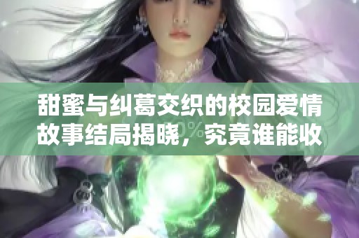 甜蜜与纠葛交织的校园爱情故事结局揭晓，究竟谁能收获真爱