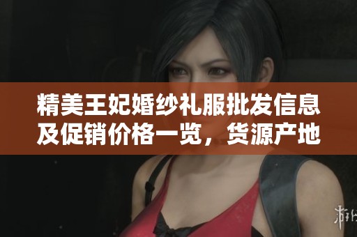 精美王妃婚纱礼服批发信息及促销价格一览，货源产地全解析