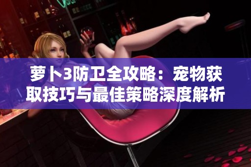萝卜3防卫全攻略：宠物获取技巧与最佳策略深度解析