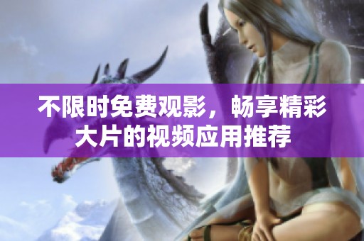 不限时免费观影，畅享精彩大片的视频应用推荐