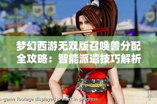 梦幻西游无双版召唤兽分配全攻略：智能派遣技巧解析