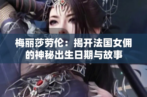 梅丽莎劳伦：揭开法国女佣的神秘出生日期与故事