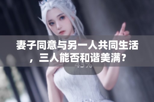 妻子同意与另一人共同生活，三人能否和谐美满？