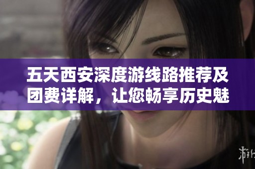 五天西安深度游线路推荐及团费详解，让您畅享历史魅力