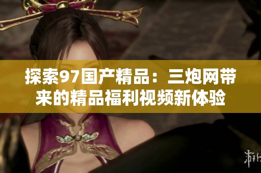 探索97国产精品：三炮网带来的精品福利视频新体验