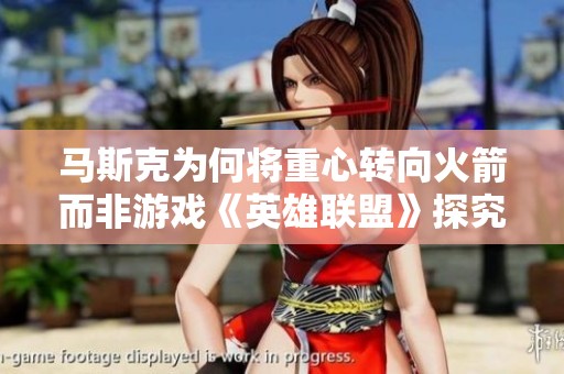 马斯克为何将重心转向火箭而非游戏《英雄联盟》探究背后的原因