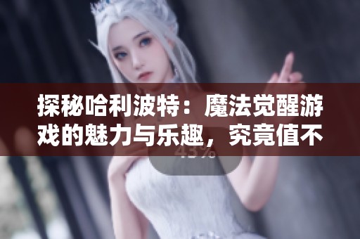 探秘哈利波特：魔法觉醒游戏的魅力与乐趣，究竟值不值得一玩