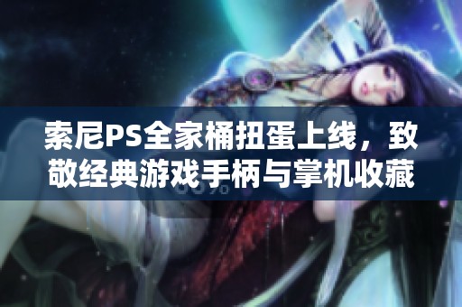 索尼PS全家桶扭蛋上线，致敬经典游戏手柄与掌机收藏品魅力无限