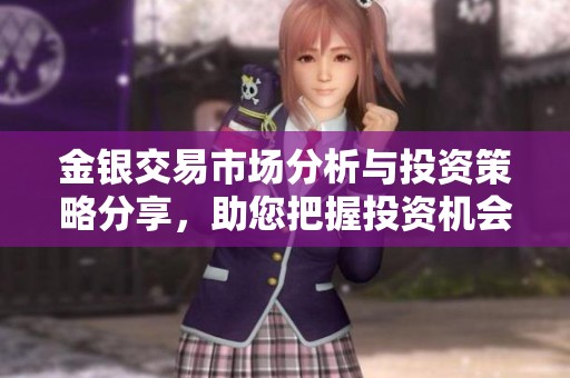 金银交易市场分析与投资策略分享，助您把握投资机会