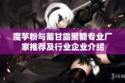 魔芋粉与葡甘露聚糖专业厂家推荐及行业企业介绍