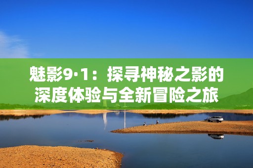 魅影9·1：探寻神秘之影的深度体验与全新冒险之旅