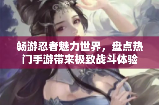 畅游忍者魅力世界，盘点热门手游带来极致战斗体验