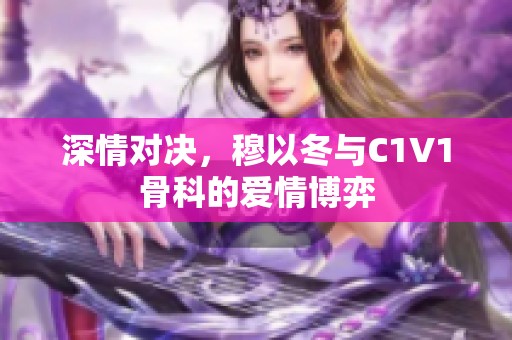 深情对决，穆以冬与C1V1骨科的爱情博弈
