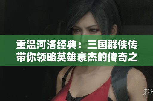 重温河洛经典：三国群侠传带你领略英雄豪杰的传奇之旅