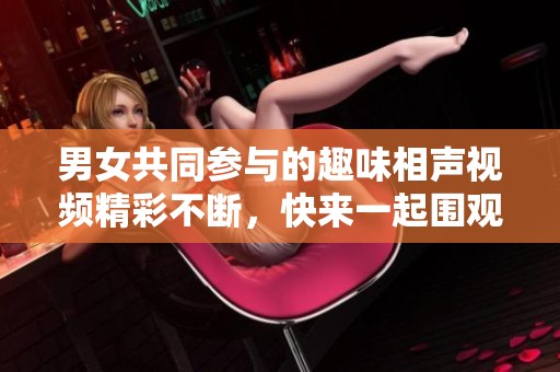 男女共同参与的趣味相声视频精彩不断，快来一起围观吧