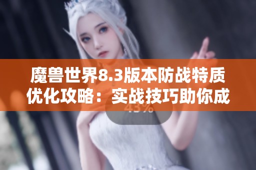 魔兽世界8.3版本防战特质优化攻略：实战技巧助你成为顶级防战高手