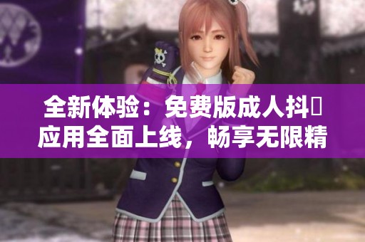 全新体验：免费版成人抖抈应用全面上线，畅享无限精彩内容