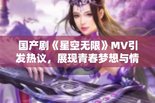 国产剧《星空无限》MV引发热议，展现青春梦想与情感探索