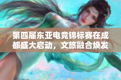 第四届东亚电竞锦标赛在成都盛大启动，文旅融合焕发新活力