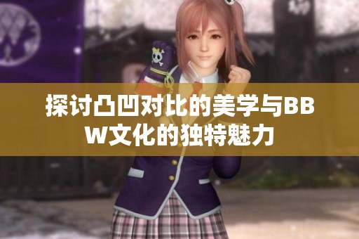 探讨凸凹对比的美学与BBW文化的独特魅力