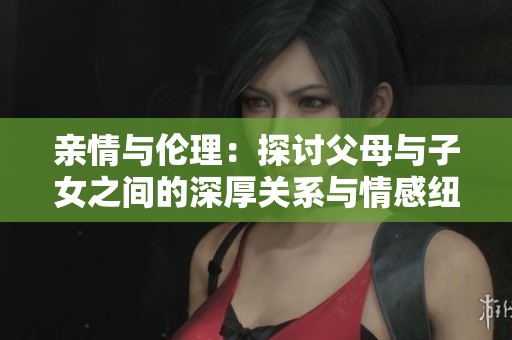 亲情与伦理：探讨父母与子女之间的深厚关系与情感纽带