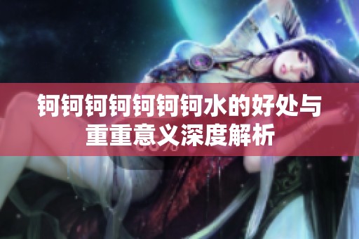 钶钶钶钶钶钶钶水的好处与重重意义深度解析