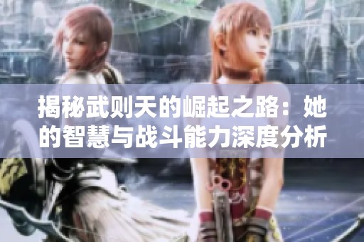 揭秘武则天的崛起之路：她的智慧与战斗能力深度分析