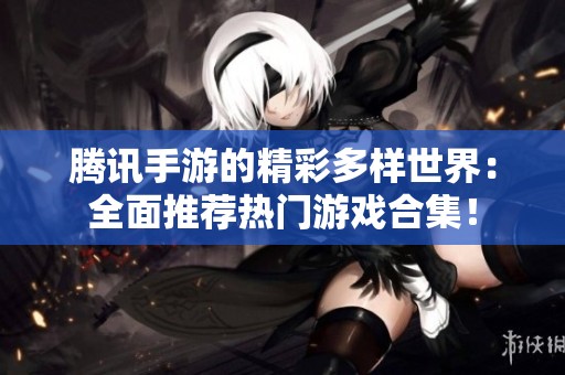 腾讯手游的精彩多样世界：全面推荐热门游戏合集！