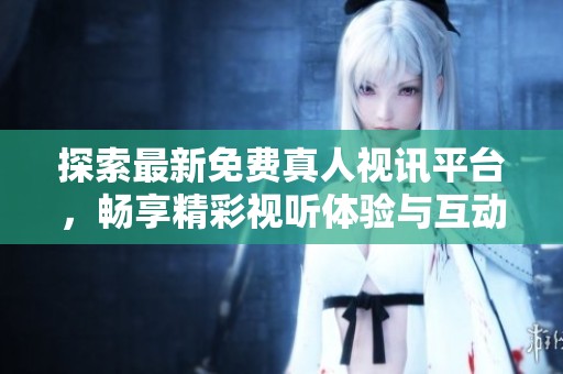 探索最新免费真人视讯平台，畅享精彩视听体验与互动乐趣
