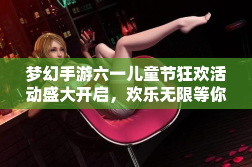 梦幻手游六一儿童节狂欢活动盛大开启，欢乐无限等你来参与！