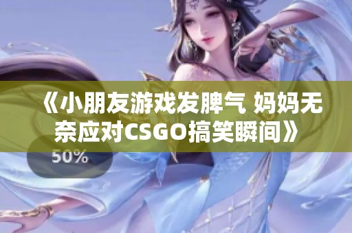 《小朋友游戏发脾气 妈妈无奈应对CSGO搞笑瞬间》