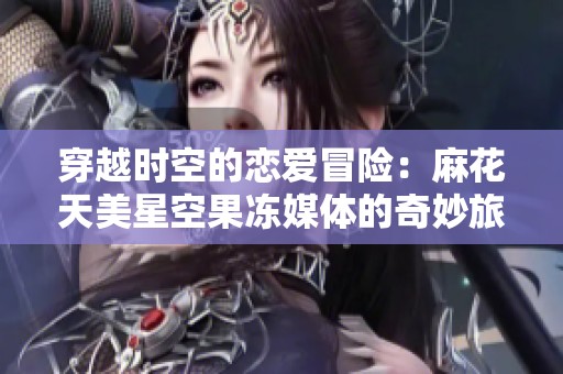 穿越时空的恋爱冒险：麻花天美星空果冻媒体的奇妙旅程