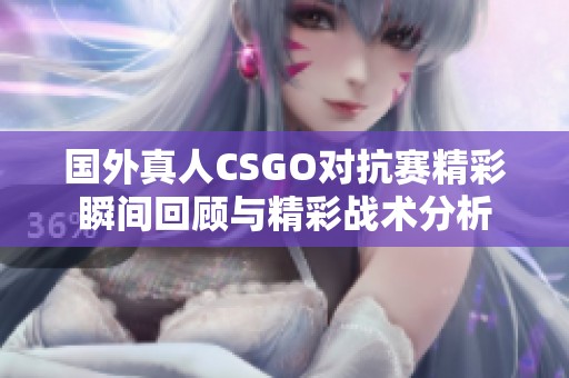 国外真人CSGO对抗赛精彩瞬间回顾与精彩战术分析