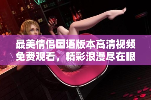 最美情侣国语版本高清视频免费观看，精彩浪漫尽在眼前