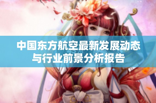 中国东方航空最新发展动态与行业前景分析报告