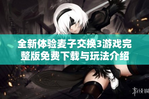 全新体验麦子交换3游戏完整版免费下载与玩法介绍