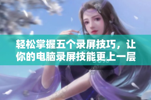 轻松掌握五个录屏技巧，让你的电脑录屏技能更上一层楼