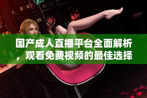 国产成人直播平台全面解析，观看免费视频的最佳选择