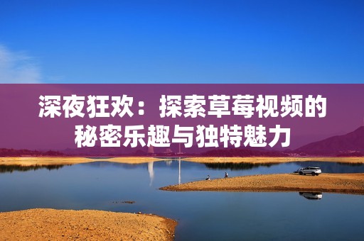 深夜狂欢：探索草莓视频的秘密乐趣与独特魅力