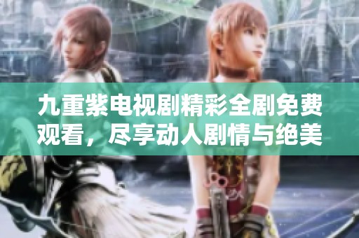 九重紫电视剧精彩全剧免费观看，尽享动人剧情与绝美画面