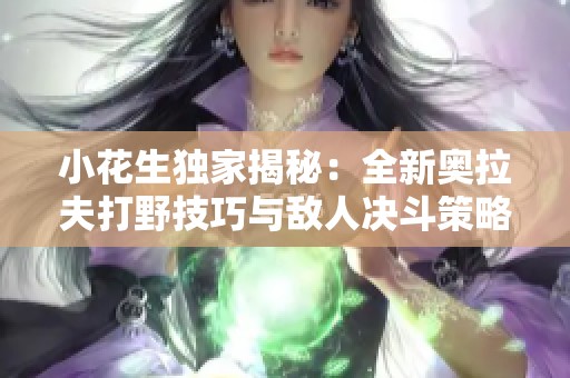小花生独家揭秘：全新奥拉夫打野技巧与敌人决斗策略详解