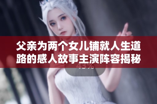 父亲为两个女儿铺就人生道路的感人故事主演阵容揭秘
