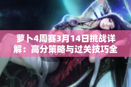 萝卜4周赛3月14日挑战详解：高分策略与过关技巧全解析